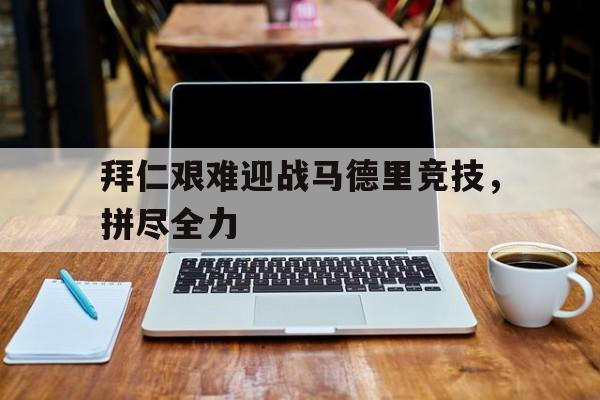 爱游戏新闻-关于拜仁艰难迎战马德里竞技，拼尽全力的信息